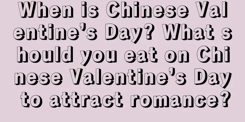 When is Chinese Valentine’s Day? What should you eat on Chinese Valentine’s Day to attract romance?