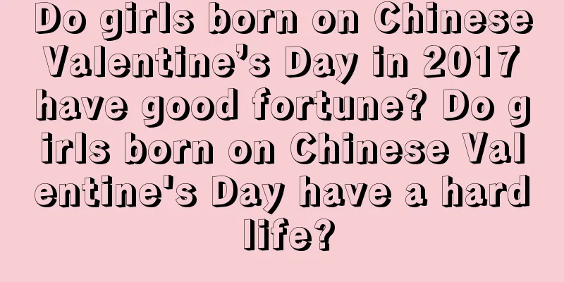 Do girls born on Chinese Valentine’s Day in 2017 have good fortune? Do girls born on Chinese Valentine's Day have a hard life?