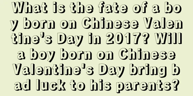 What is the fate of a boy born on Chinese Valentine’s Day in 2017? Will a boy born on Chinese Valentine's Day bring bad luck to his parents?