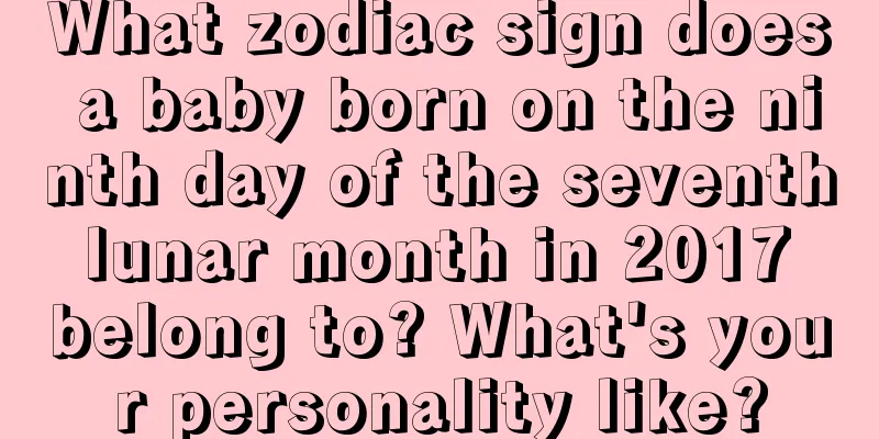 What zodiac sign does a baby born on the ninth day of the seventh lunar month in 2017 belong to? What's your personality like?