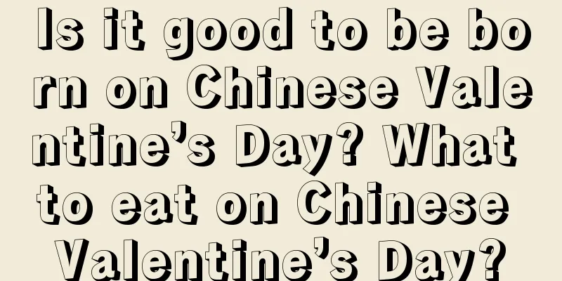 Is it good to be born on Chinese Valentine’s Day? What to eat on Chinese Valentine’s Day?