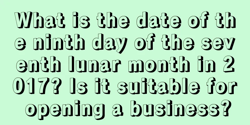 What is the date of the ninth day of the seventh lunar month in 2017? Is it suitable for opening a business?