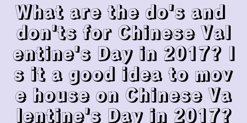 What are the do's and don'ts for Chinese Valentine's Day in 2017? Is it a good idea to move house on Chinese Valentine's Day in 2017?