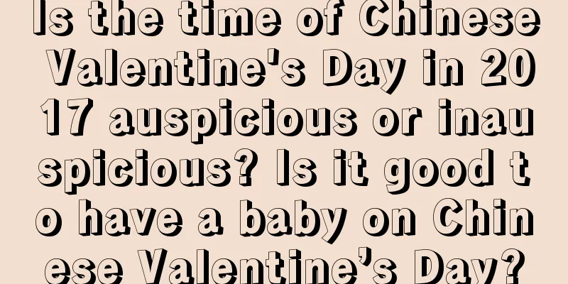 Is the time of Chinese Valentine's Day in 2017 auspicious or inauspicious? Is it good to have a baby on Chinese Valentine’s Day?