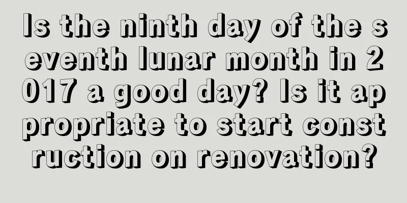 Is the ninth day of the seventh lunar month in 2017 a good day? Is it appropriate to start construction on renovation?