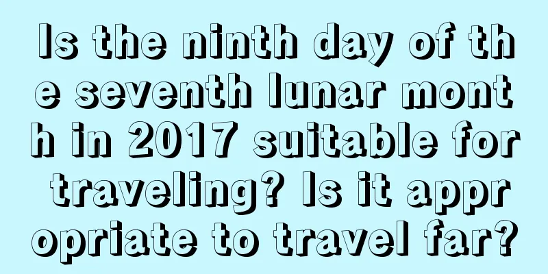 Is the ninth day of the seventh lunar month in 2017 suitable for traveling? Is it appropriate to travel far?
