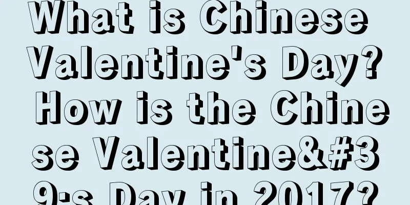 What is Chinese Valentine's Day? How is the Chinese Valentine's Day in 2017?