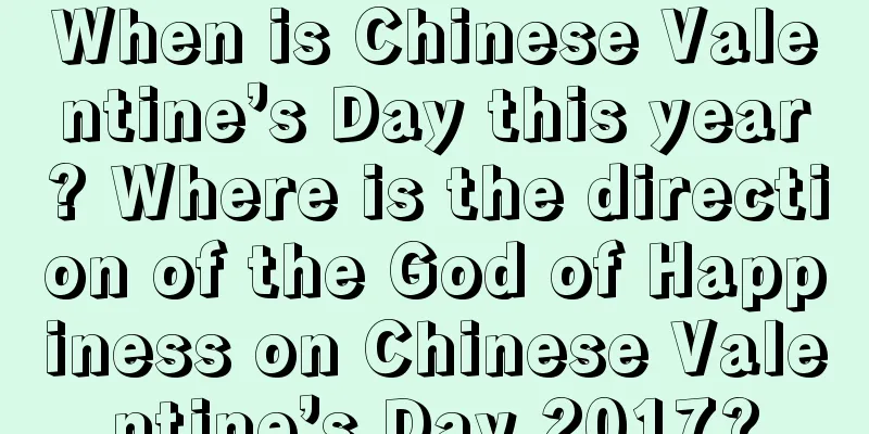 When is Chinese Valentine’s Day this year? Where is the direction of the God of Happiness on Chinese Valentine’s Day 2017?