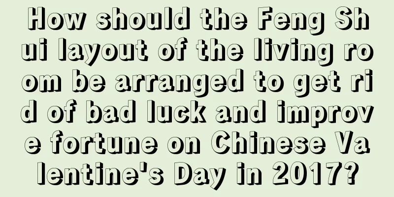 How should the Feng Shui layout of the living room be arranged to get rid of bad luck and improve fortune on Chinese Valentine's Day in 2017?