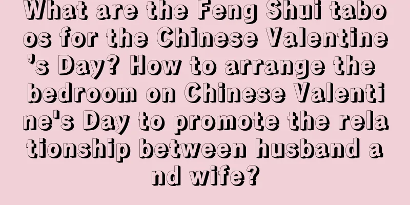 What are the Feng Shui taboos for the Chinese Valentine’s Day? How to arrange the bedroom on Chinese Valentine's Day to promote the relationship between husband and wife?