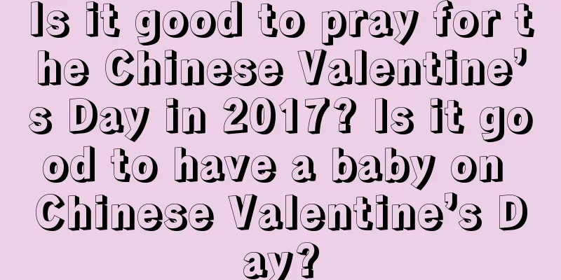 Is it good to pray for the Chinese Valentine’s Day in 2017? Is it good to have a baby on Chinese Valentine’s Day?