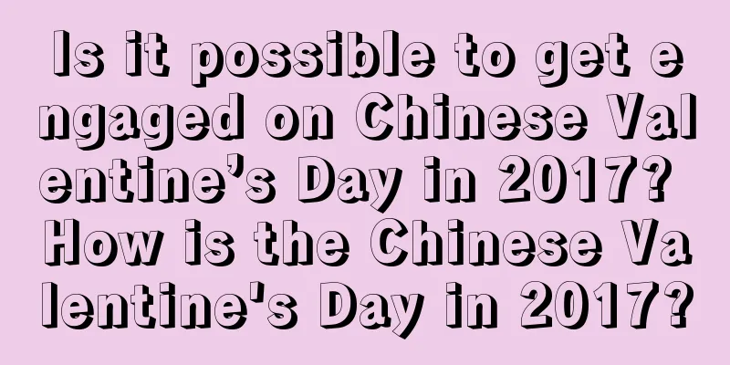 Is it possible to get engaged on Chinese Valentine’s Day in 2017? How is the Chinese Valentine's Day in 2017?