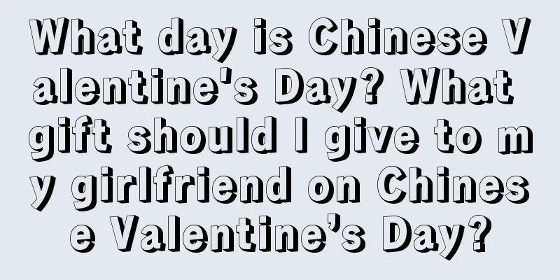 What day is Chinese Valentine's Day? What gift should I give to my girlfriend on Chinese Valentine’s Day?