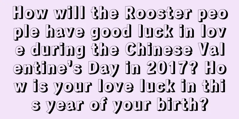 How will the Rooster people have good luck in love during the Chinese Valentine’s Day in 2017? How is your love luck in this year of your birth?