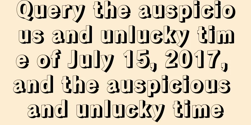 Query the auspicious and unlucky time of July 15, 2017, and the auspicious and unlucky time