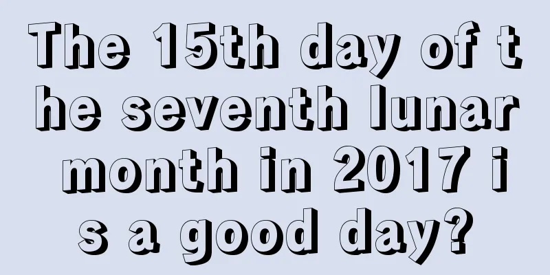 The 15th day of the seventh lunar month in 2017 is a good day?