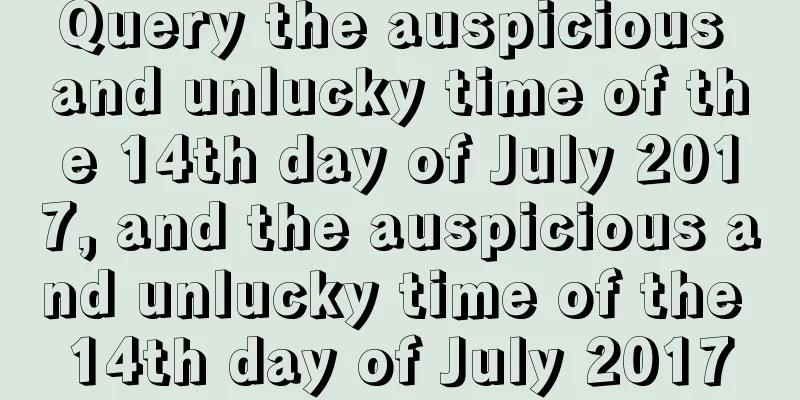 Query the auspicious and unlucky time of the 14th day of July 2017, and the auspicious and unlucky time of the 14th day of July 2017