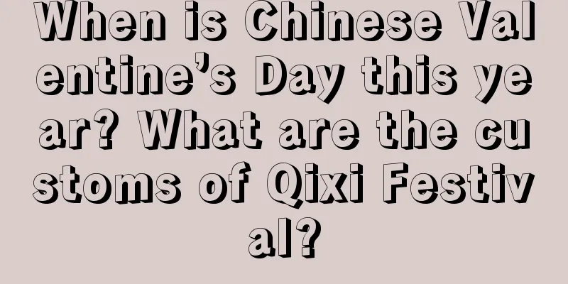 When is Chinese Valentine’s Day this year? What are the customs of Qixi Festival?