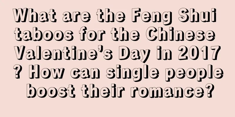 What are the Feng Shui taboos for the Chinese Valentine’s Day in 2017? How can single people boost their romance?