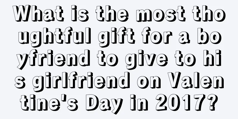 What is the most thoughtful gift for a boyfriend to give to his girlfriend on Valentine's Day in 2017?