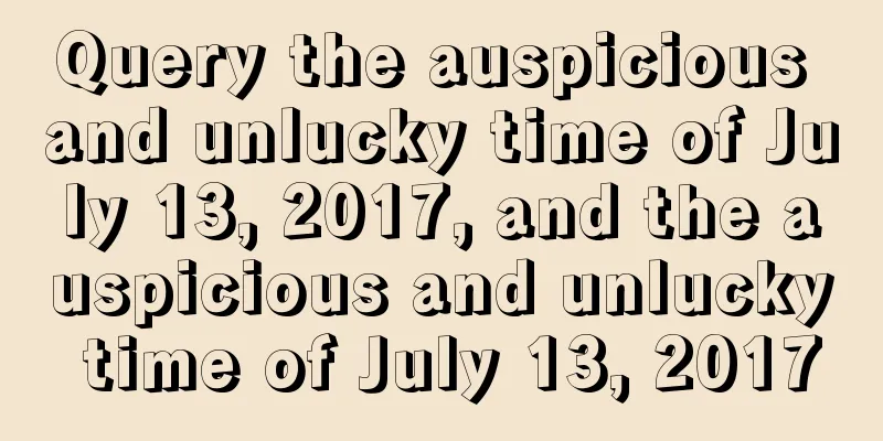 Query the auspicious and unlucky time of July 13, 2017, and the auspicious and unlucky time of July 13, 2017