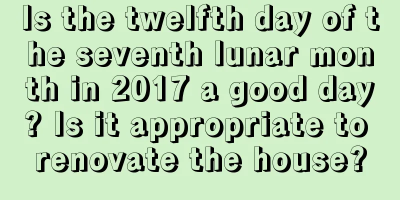 Is the twelfth day of the seventh lunar month in 2017 a good day? Is it appropriate to renovate the house?