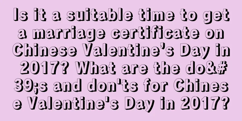 Is it a suitable time to get a marriage certificate on Chinese Valentine’s Day in 2017? What are the do's and don'ts for Chinese Valentine's Day in 2017?