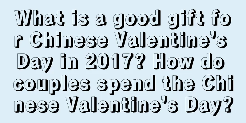 What is a good gift for Chinese Valentine’s Day in 2017? How do couples spend the Chinese Valentine’s Day?