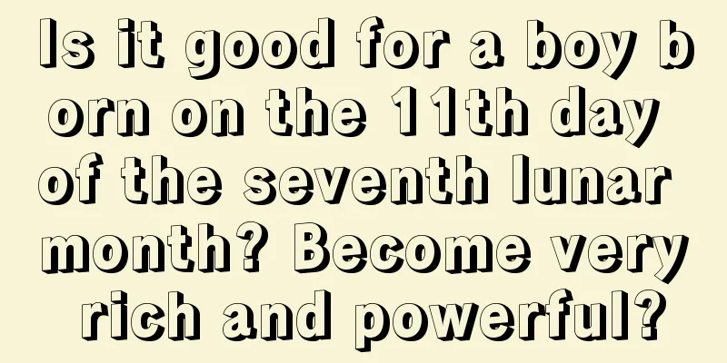 Is it good for a boy born on the 11th day of the seventh lunar month? Become very rich and powerful?