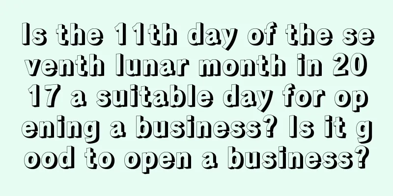 Is the 11th day of the seventh lunar month in 2017 a suitable day for opening a business? Is it good to open a business?