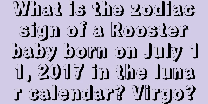 What is the zodiac sign of a Rooster baby born on July 11, 2017 in the lunar calendar? Virgo?