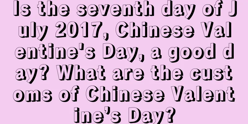 Is the seventh day of July 2017, Chinese Valentine's Day, a good day? What are the customs of Chinese Valentine’s Day?