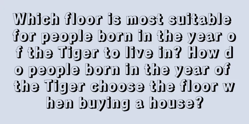 Which floor is most suitable for people born in the year of the Tiger to live in? How do people born in the year of the Tiger choose the floor when buying a house?