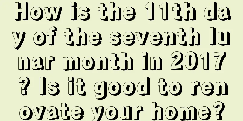 How is the 11th day of the seventh lunar month in 2017? Is it good to renovate your home?