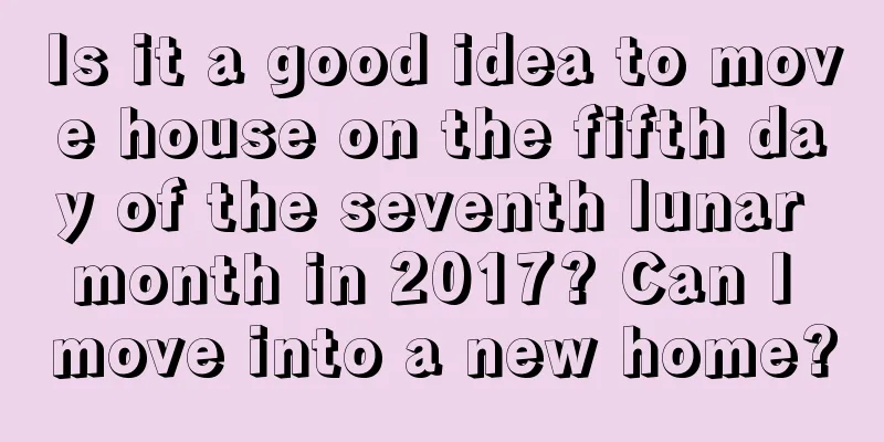Is it a good idea to move house on the fifth day of the seventh lunar month in 2017? Can I move into a new home?