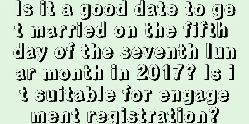 Is it a good date to get married on the fifth day of the seventh lunar month in 2017? Is it suitable for engagement registration?