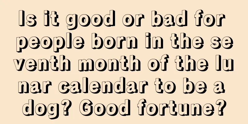 Is it good or bad for people born in the seventh month of the lunar calendar to be a dog? Good fortune?