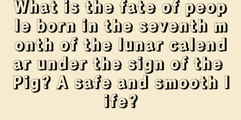 What is the fate of people born in the seventh month of the lunar calendar under the sign of the Pig? A safe and smooth life?