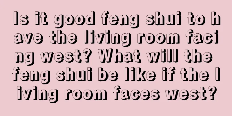Is it good feng shui to have the living room facing west? What will the feng shui be like if the living room faces west?