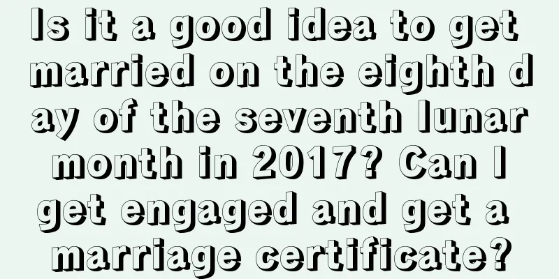 Is it a good idea to get married on the eighth day of the seventh lunar month in 2017? Can I get engaged and get a marriage certificate?