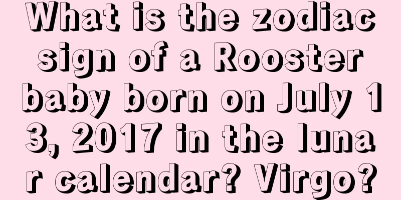 What is the zodiac sign of a Rooster baby born on July 13, 2017 in the lunar calendar? Virgo?