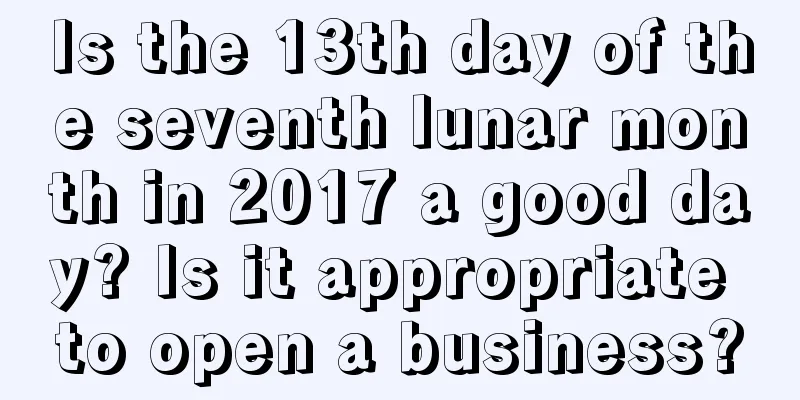Is the 13th day of the seventh lunar month in 2017 a good day? Is it appropriate to open a business?