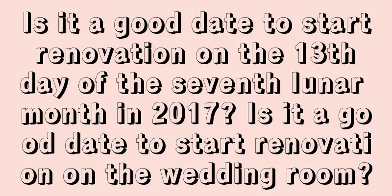 Is it a good date to start renovation on the 13th day of the seventh lunar month in 2017? Is it a good date to start renovation on the wedding room?