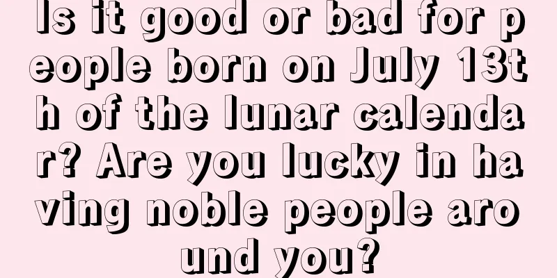 Is it good or bad for people born on July 13th of the lunar calendar? Are you lucky in having noble people around you?