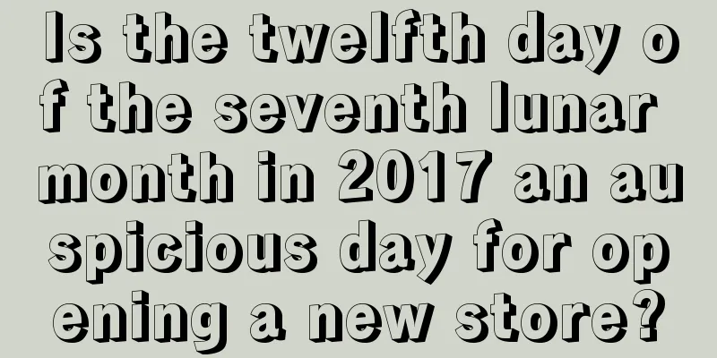 Is the twelfth day of the seventh lunar month in 2017 an auspicious day for opening a new store?