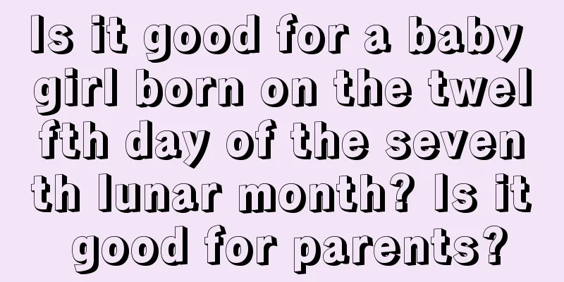 Is it good for a baby girl born on the twelfth day of the seventh lunar month? Is it good for parents?