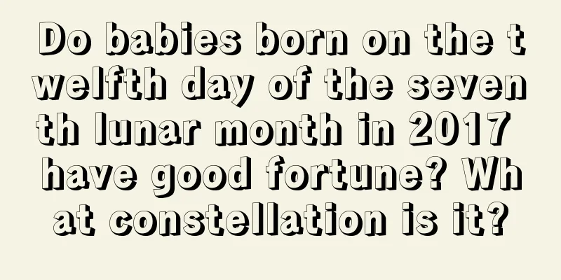 Do babies born on the twelfth day of the seventh lunar month in 2017 have good fortune? What constellation is it?