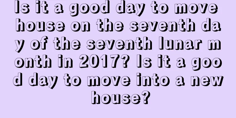 Is it a good day to move house on the seventh day of the seventh lunar month in 2017? Is it a good day to move into a new house?