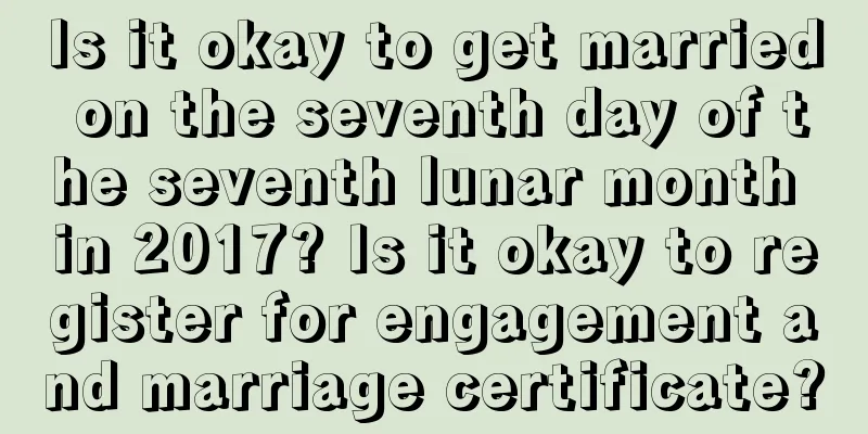 Is it okay to get married on the seventh day of the seventh lunar month in 2017? Is it okay to register for engagement and marriage certificate?