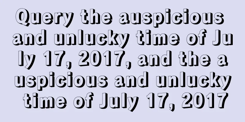 Query the auspicious and unlucky time of July 17, 2017, and the auspicious and unlucky time of July 17, 2017